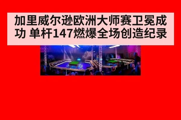 加里威尔逊欧洲大师赛卫冕成功 单杆147燃爆全场创造纪录
