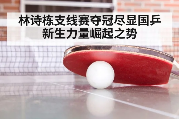林诗栋支线赛夺冠尽显国乒新生力量崛起之势