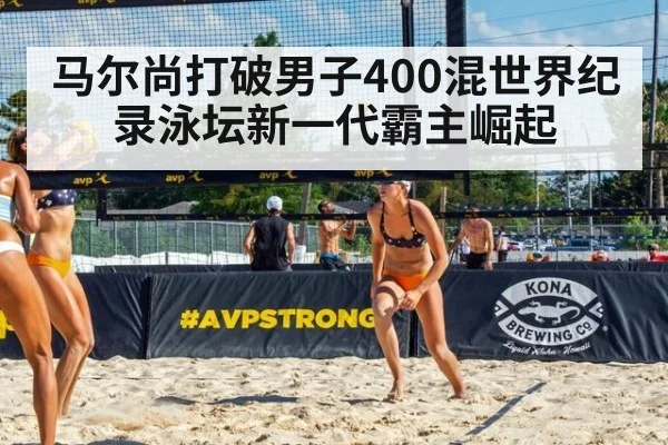 马尔尚打破男子400混世界纪录泳坛新一代霸主崛起