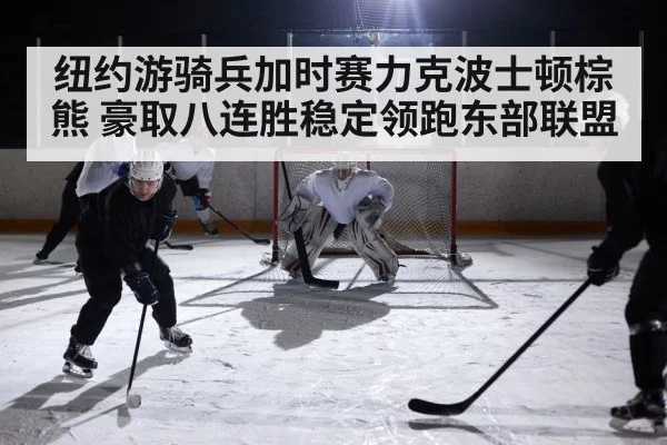 纽约游骑兵加时赛力克波士顿棕熊 豪取八连胜稳定领跑东部联盟