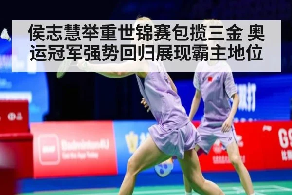 侯志慧举重世锦赛包揽三金 奥运冠军强势回归展现霸主地位