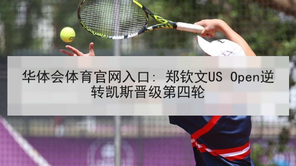 华体会体育官网入口: 郑钦文US Open逆转凯斯晋级第四轮