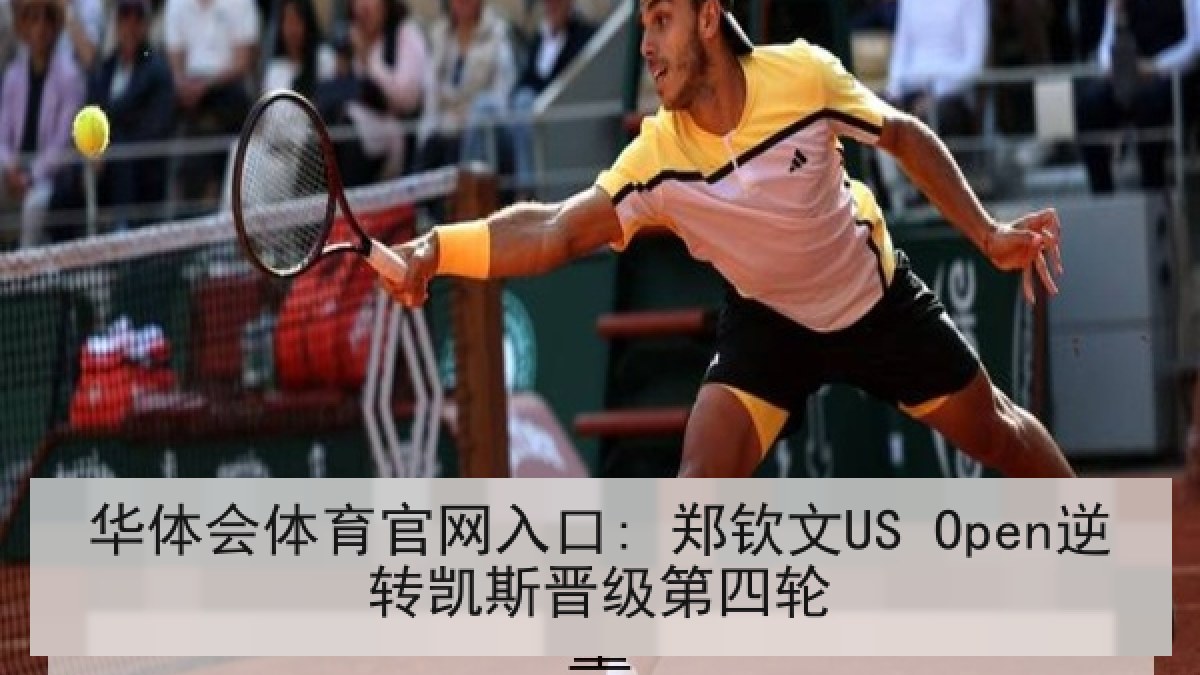 华体会体育官网入口: 郑钦文US Open逆转凯斯晋级第四轮