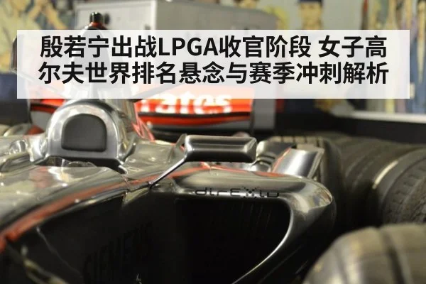 殷若宁出战LPGA收官阶段 女子高尔夫世界排名悬念与赛季冲刺解析